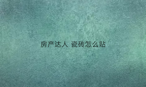 房产达人瓷砖怎么贴(房产达人瓷砖怎么贴)